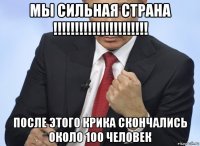 мы сильная страна !!!!!!!!!!!!!!!!!!!!!! после этого крика скончались около 100 человек