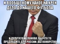 и вообще кому какое на хрен дело до нашего футбола и депутата мелонова. вы что то предлодите для россии. вы конкретно