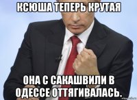 ксюша теперь крутая она с сакашвили в одессе оттягивалась.