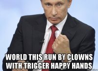  world this run by clowns with trigger happy hands