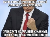 путин самый правильный. самый реально умный президент завидуйте молча. непризнанные гении и нищие разумом людишки