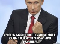  уровень озабоченности зашкаливает, срочно требуется сексуальная разрядка!