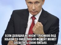  если девушка не носит трусиков под юбкой, то она в любой момент может засветить свою письку.