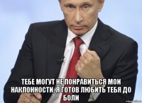  тебе могут не понравиться мои наклонности, я готов любить тебя до боли