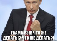  ебама рэ!!! что же делать!? что же делать?!