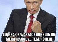  ещё раз в warface кинишь на меня жалобу... тебе конец!