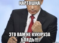 картошка это вам не кукуруза блядь!!!