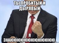 ты пробитый и дырявый я знаююююююююююююю.