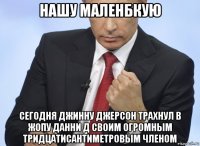 нашу маленбкую сегодня джинну джерсон трахнул в жопу данни д своим огромным тридцатисантиметровым членом