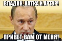 владик, натка и артур! привет вам от меня!