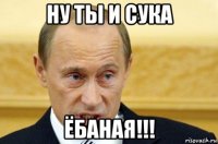 ну ты и сука ёбаная!!!