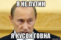 я не путин я кусок говна