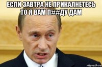 если завтра не прикалнетесь то я вам п##ду дам 