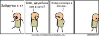 Зайду-ка в вк Хмм, дружбана нет в сети? Пойду посмотрю в потолок...