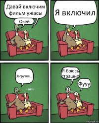 Давай включим фильм ужасы Окей Я включил Загрузка... Я боюсь страшно Фууу