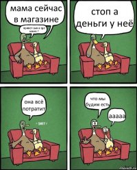 мама сейчас в магазине привет сын а где мама ? стоп а деньги у неё она всё потратит что мы будим есть ааааа