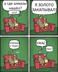 а где алмазы нашёл? что? Я ЗОЛОТО ЗАКАПЫВАЛ! АЛМАЗЫ У ТЕБЯ?! УЖАС! УЖАС?