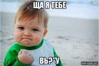 ща я тебе вь?"у