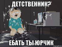 детственник? ебать ты юрчик