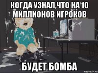 когда узнал,что на 10 миллионов игроков будет бомба