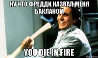 ну что фредди назвал меня бакланом you die in fire