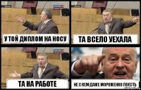 У ТОЙ ДИПЛОМ НА НОСУ ТА ВСЕЛО УЕХАЛА ТА НА РАБОТЕ НЕ С КЕМ ДАЖЕ МОРОЖЕНКО ПОЕСТЬ