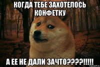 когда тебе захотелось конфетку а ее не дали зачто????!!!!!