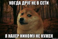 когда друг не в сети я нахер никому не нужен