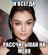 и всегда рассчитывай на меня