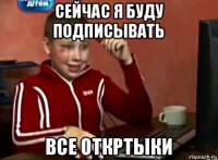 сейчас я буду подписывать все откртыки