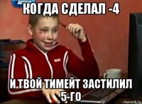 когда сделал -4 и твой тимейт застилил 5-го