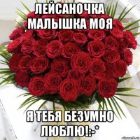 лейсаночка малышка моя я тебя безумно люблю!:-*