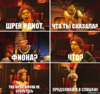 Шрек идиот. Что ты сказала? Фиона? Что? Так Шрек Фиона не ссорьтесь Продолжайте я слушаю!