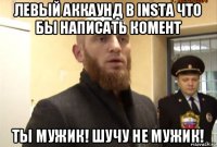 левый аккаунд в insta что бы написать комент ты мужик! шучу не мужик!