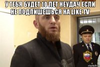 у тебя будет 10 лет неудач если не подпишешься на like tv 