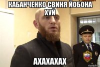 кабанченко свиня йобона хуй ахахахах