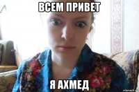 всем привет я ахмед