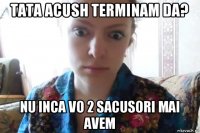 tata acush terminam da? nu inca vo 2 sacusori mai avem