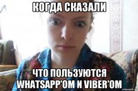 когда сказали что пользуются whatsapp’ом и viber’ом