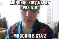 моё лицо когда брат проходит миссию в gta 2