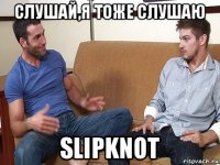 слушай,я тоже слушаю slipknot