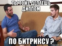 ты тоже делаешь диплом по битриксу ?