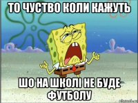 то чуство коли кажуть шо на школі не буде футболу