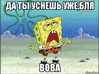 да ты уснешь уже,бля вова