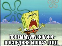  почеммуууу фнаф4 последняя глова? :((((((