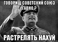 говорищ советский союз гавно ? растрелять нахуй