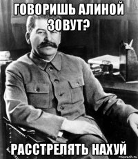 говоришь алиной зовут? расстрелять нахуй