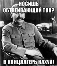 носишь обтягивающий топ? в концлагерь нахуй!