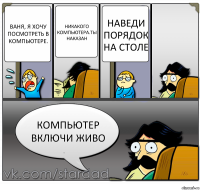 Ваня, я хочу посмотреть в компьютере. Никакого компьютера.Ты наказан Наведи порядок на столе Компьютер включи живо