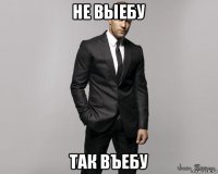 не выебу так въебу